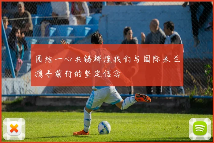 团结一心共铸辉煌我们与国际米兰携手前行的坚定信念