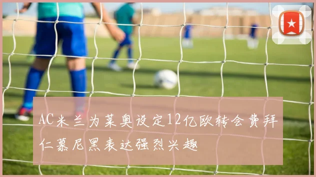AC米兰为莱奥设定12亿欧转会费拜仁慕尼黑表达强烈兴趣