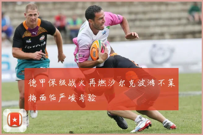 德甲保级战火再燃沙尔克波鸿不莱梅面临严峻考验