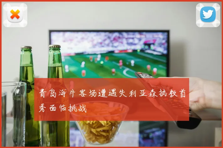 青岛海牛客场遭遇失利亚森执教首秀面临挑战