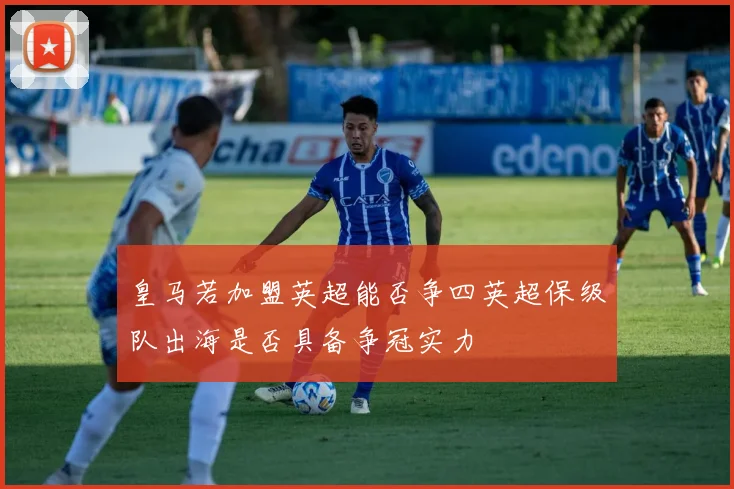 皇马若加盟英超能否争四英超保级队出海是否具备争冠实力