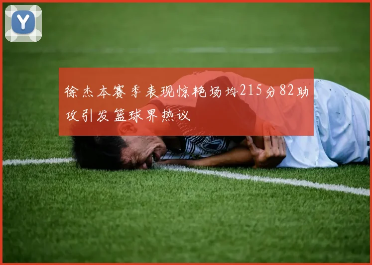 徐杰本赛季表现惊艳场均215分82助攻引发篮球界热议