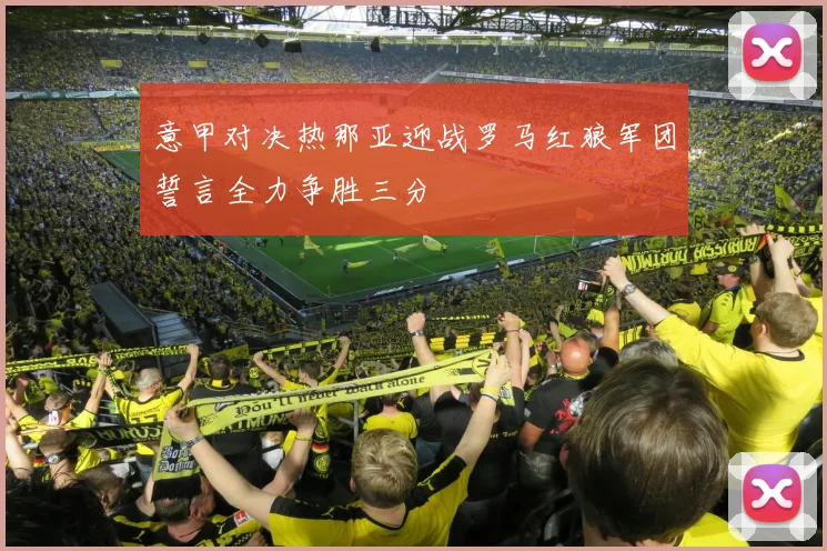 意甲对决热那亚迎战罗马红狼军团誓言全力争胜三分