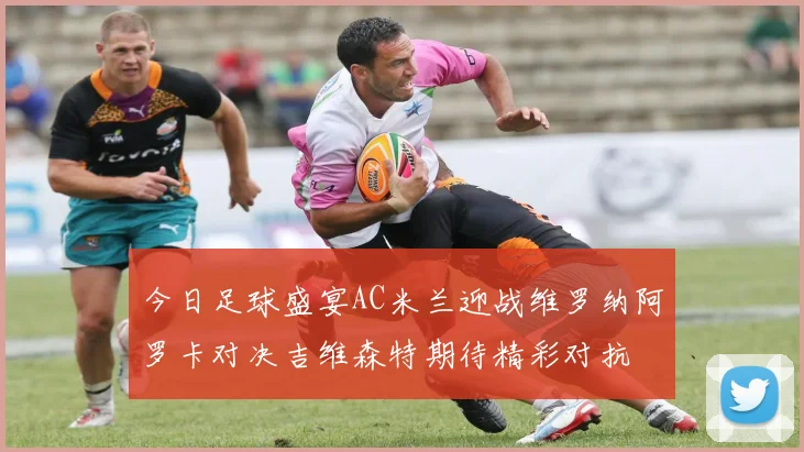 今日足球盛宴AC米兰迎战维罗纳阿罗卡对决吉维森特期待精彩对抗